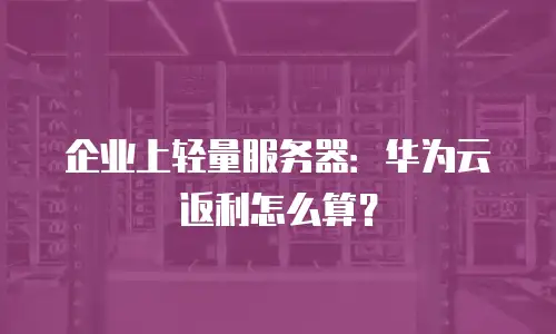 企业上轻量服务器：华为云返利怎么算？