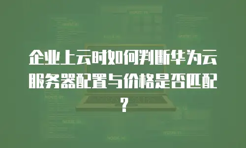 企业上云时如何判断华为云服务器配置与价格是否匹配？