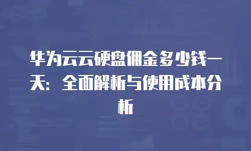 华为云云硬盘佣金多少钱一天：全面解析与使用成本分析