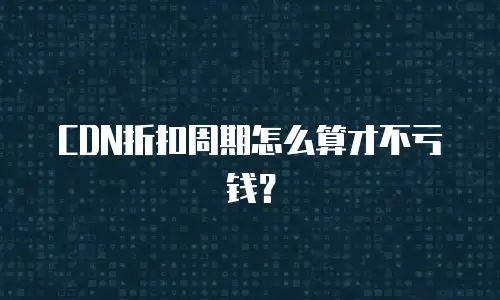 CDN折扣周期怎么算才不亏钱？
