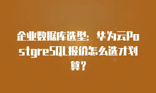 企业数据库选型：华为云PostgreSQL报价怎么选才划算？