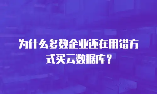 为什么多数企业还在用错方式买云数据库？