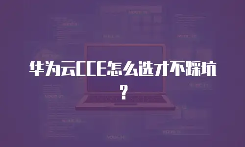 华为云CCE怎么选才不踩坑？
