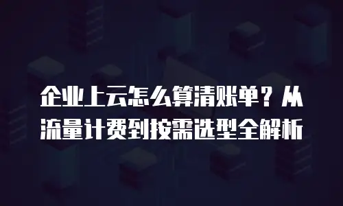 企业上云怎么算清账单？从流量计费到按需选型全解析