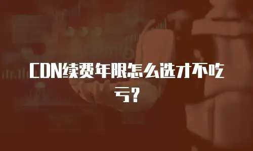 CDN续费年限怎么选才不吃亏？