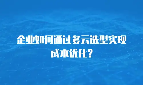企业如何通过多云选型实现成本优化？