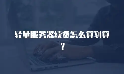 轻量服务器续费怎么算划算？
