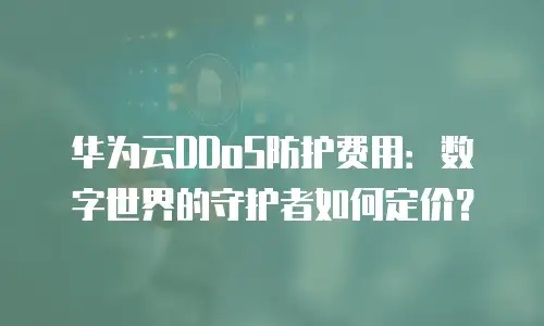 华为云DDoS防护费用：数字世界的守护者如何定价？