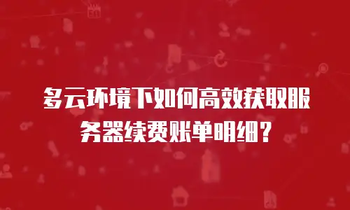 多云环境下如何高效获取服务器续费账单明细？