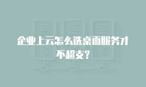 企业上云怎么选桌面服务才不超支？
