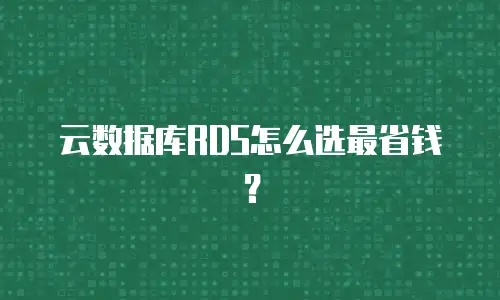 云数据库RDS怎么选最省钱？