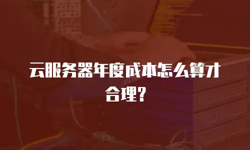 云服务器年度成本怎么算才合理？