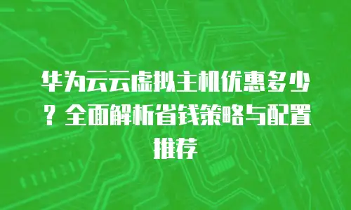 华为云云虚拟主机优惠多少？全面解析省钱策略与配置推荐