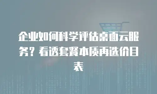 企业如何科学评估桌面云服务？看透套餐本质再选价目表