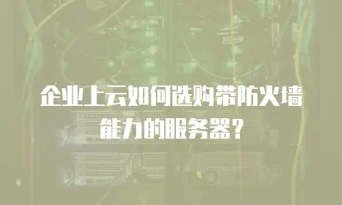 企业上云如何选购带防火墙能力的服务器？