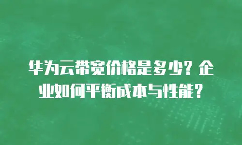 华为云带宽价格是多少？企业如何平衡成本与性能？