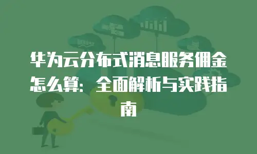 华为云分布式消息服务佣金怎么算：全面解析与实践指南