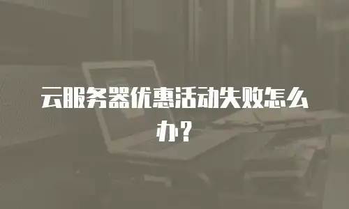 云服务器优惠活动失败怎么办？