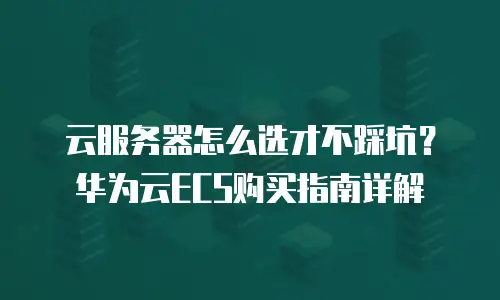 云服务器怎么选才不踩坑？华为云ECS购买指南详解