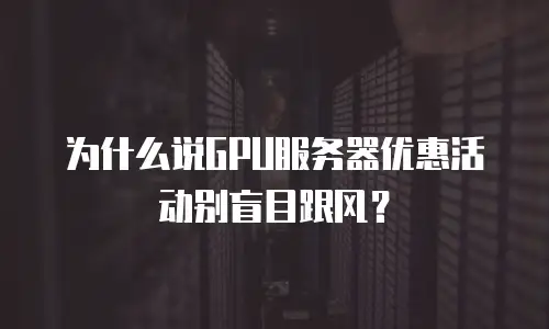 为什么说GPU服务器优惠活动别盲目跟风？