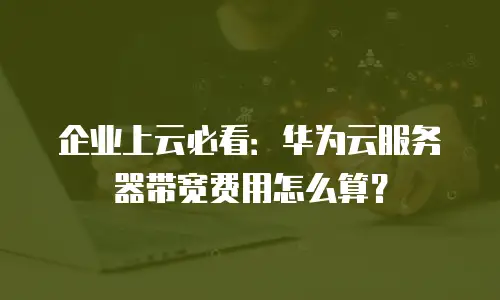 企业上云必看：华为云服务器带宽费用怎么算？