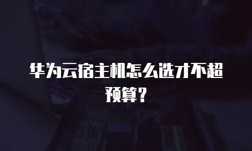 华为云宿主机怎么选才不超预算？