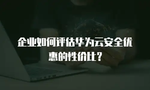 企业如何评估华为云安全优惠的性价比？