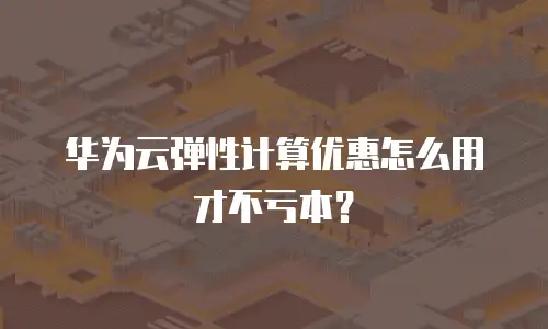 华为云弹性计算优惠怎么用才不亏本？