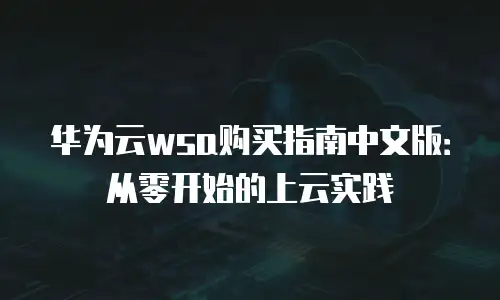 华为云wsa购买指南中文版：从零开始的上云实践