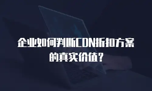 企业如何判断CDN折扣方案的真实价值？