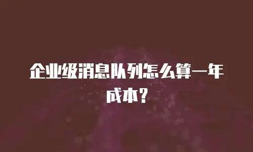 企业级消息队列怎么算一年成本？