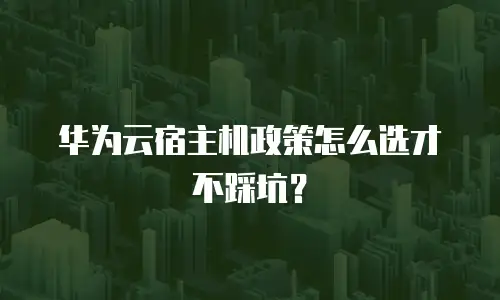 华为云宿主机政策怎么选才不踩坑？