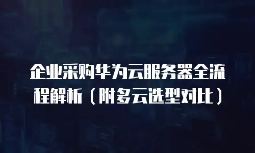 企业采购华为云服务器全流程解析（附多云选型对比）
