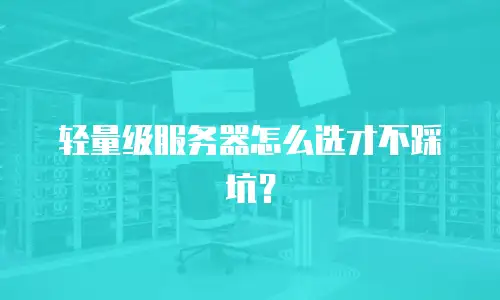 轻量级服务器怎么选才不踩坑？