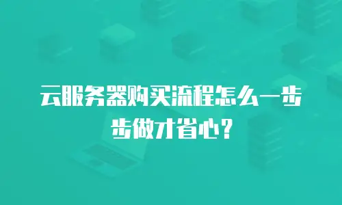 云服务器购买流程怎么一步步做才省心？