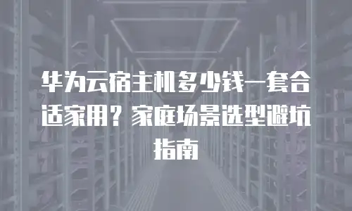 华为云宿主机多少钱一套合适家用？家庭场景选型避坑指南