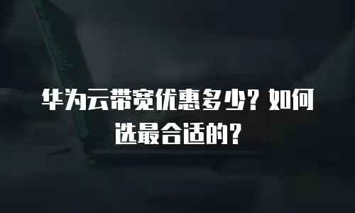华为云带宽优惠多少？如何选最合适的？