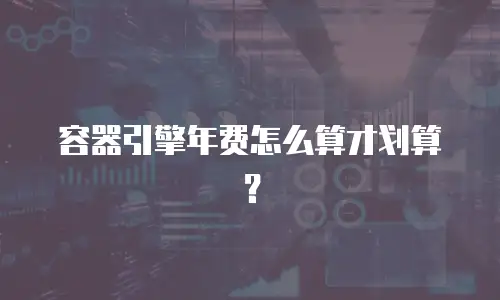 容器引擎年费怎么算才划算？