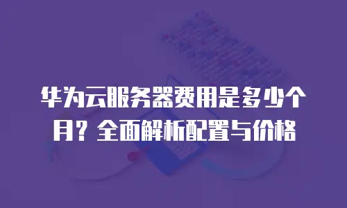 华为云服务器费用是多少个月？全面解析配置与价格