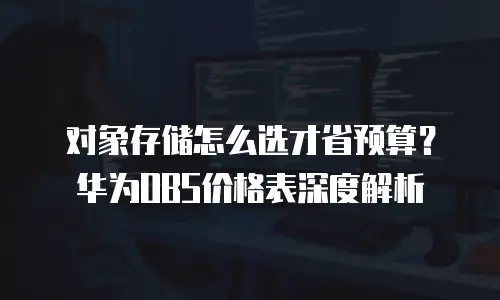 对象存储怎么选才省预算？华为OBS价格表深度解析