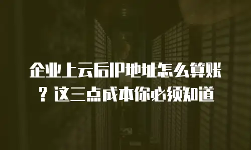 企业上云后IP地址怎么算账？这三点成本你必须知道