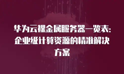 华为云裸金属服务器一览表：企业级计算资源的精准解决方案