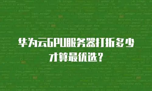 华为云GPU服务器打折多少才算最优选？