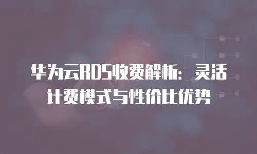 华为云RDS收费解析：灵活计费模式与性价比优势