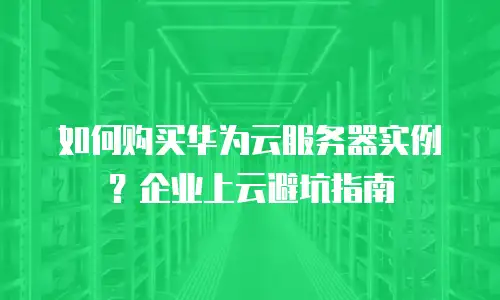 如何购买华为云服务器实例？企业上云避坑指南