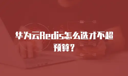 华为云Redis怎么选才不超预算？