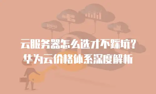 云服务器怎么选才不踩坑？华为云价格体系深度解析