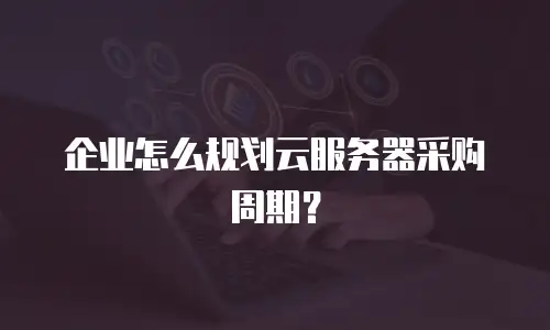 企业怎么规划云服务器采购周期？