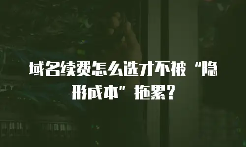 域名续费怎么选才不被“隐形成本”拖累？