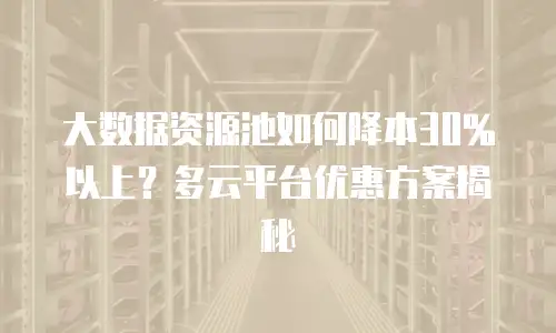大数据资源池如何降本30%以上？多云平台优惠方案揭秘